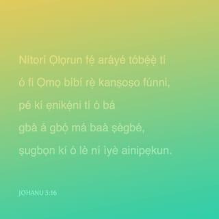 Joh 3:15-17 - Ki ẹnikẹni ti o ba gba a gbọ, ki o má ba ṣegbé, ṣugbọn ki o le ni ìye ainipẹkun.
Nitori Ọlọrun fẹ araiye tobẹ̃ gẹ, ti o fi Ọmọ bíbi rẹ̀ kanṣoṣo funni, ki ẹnikẹni ti o ba gbà a gbọ́ má bà ṣegbé, ṣugbọn ki o le ni ìye ainipẹkun.
Nitori Ọlọrun kò rán Ọmọ rẹ̀ si aiye lati da araiye lẹjọ; ṣugbọn ki a le ti ipasẹ rẹ̀ gbà araiye là.