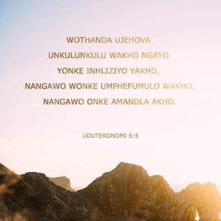 UDuteronomi 6:5 - wothanda uJehova uNkulunkulu wakho ngayo yonke inhliziyo yakho, nangawo wonke umphefumulo wakho, nangawo onke amandla akho.