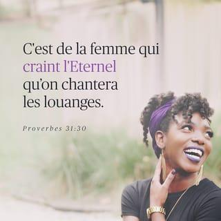 Proverbes 31:29-30 - Il dit : « Beaucoup de femmes sont courageuses. Mais toi, tu les dépasses toutes ! »
Le charme est trompeur, la beauté ne dure pas. La femme qui respecte le SEIGNEUR, elle seule est digne de louanges.