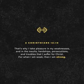 2 Corinthians 12:10 - That’s why I take pleasure in my weaknesses, and in the insults, hardships, persecutions, and troubles that I suffer for Christ. For when I am weak, then I am strong.
