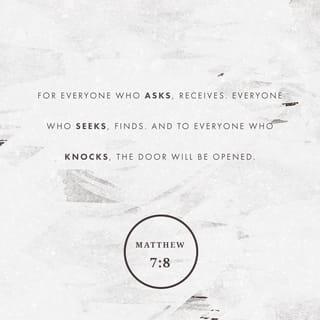 Matthew 7:7-14 - “Ask, and it will be given to you; seek, and you will find; knock, and it will be opened to you. For everyone who asks receives, and the one who seeks finds, and to the one who knocks it will be opened. Or which one of you, if his son asks him for bread, will give him a stone? Or if he asks for a fish, will give him a serpent? If you then, who are evil, know how to give good gifts to your children, how much more will your Father who is in heaven give good things to those who ask him!

“So whatever you wish that others would do to you, do also to them, for this is the Law and the Prophets.
“Enter by the narrow gate. For the gate is wide and the way is easy that leads to destruction, and those who enter by it are many. For the gate is narrow and the way is hard that leads to life, and those who find it are few.