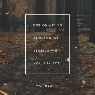 Matthew 7:7-11 - Ask, and it shall be given you; seek, and ye shall find; knock, and it shall be opened unto you: for every one that asketh receiveth; and he that seeketh findeth; and to him that knocketh it shall be opened. Or what man is there of you, whom if his son ask bread, will he give him a stone? Or if he ask a fish, will he give him a serpent? If ye then, being evil, know how to give good gifts unto your children, how much more shall your Father which is in heaven give good things to them that ask him?