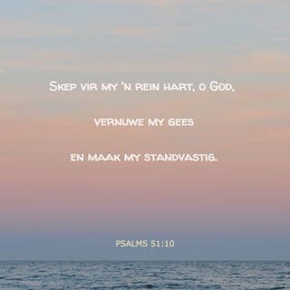 PSALMS 51:10-13 - Laat my weer blydskap en vreugde belewe.
U het my verbrysel; laat my weer jubel.
Moet tog nie ag slaan op my sondes nie,
wis al my skuld uit!
Skep vir my 'n rein hart, o God,
vernuwe my gees en maak my standvastig.
Moet my tog nie van U af wegdryf
en u Heilige Gees van my af wegneem nie!