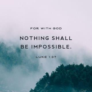 Luke 1:37-38 - For with God nothing shall be impossible. And Mary said, Behold the handmaid of the Lord; be it unto me according to thy word. And the angel departed from her.