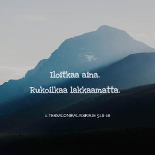 Ensimmäinen kirje tessalonikalaisille 5:16-22 - Iloitkaa aina. Rukoilkaa lakkaamatta. Kiittäkää kaikesta. Tätä Jumala tahtoo teiltä, Kristuksen Jeesuksen omilta. Älkää sammuttako Henkeä, älkää väheksykö profetoimisen lahjaa. Koetelkaa kaikkea ja pitäkää se mikä on hyvää. Pysykää erossa kaikesta pahasta.