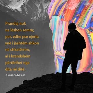 2 Korintasve 4:16-17 - Prandaj nuk ligështohemi. Megjithëse së jashtmi shkojmë drejt kalbjes, nga brenda përtërihemi dita-ditës. Ky pikëllim i lehtë që po kalojmë tani po na përgatit për një lavdi të pashoqe, të begatë e të amshuar.