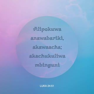 Lk 24:51 - Ikawa katika kuwabariki, alijitenga nao; akachukuliwa juu mbinguni.
