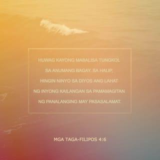 Mga Taga-Filipos 4:6-8 - Huwag kayong mabalisa tungkol sa anumang bagay. Sa halip, hingin ninyo sa Diyos ang lahat ng inyong kailangan sa pamamagitan ng panalanging may pasasalamat. At ang kapayapaan ng Diyos na hindi kayang maunawaan ng tao ang siyang mag-iingat sa inyong puso at pag-iisip dahil sa inyong pakikipag-isa kay Cristo Jesus.
Bilang pagtatapos, mga kapatid, dapat maging laman ng inyong isip ang mga bagay na karapat-dapat at kapuri-puri: mga bagay na totoo, marangal, matuwid, malinis, kaibig-ibig, at kagalang-galang.