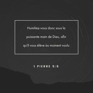 1 Pierre 5:5-6 - De même, vous qui êtes jeunes, soyez soumis aux anciens. Et tous, dans vos rapports mutuels, revêtez-vous d’humilité; car Dieu résiste aux orgueilleux, Mais il fait grâce aux humbles. Humiliez-vous donc sous la puissante main de Dieu, afin qu’il vous élève au temps convenable