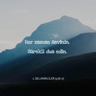 1. SELANİKLİLER 5:16-25 - Her zaman sevinin. Sürekli dua edin. Her durumda şükredin. Çünkü Tanrı'nın Mesih İsa'da sizin için istediği budur. Ruh'u söndürmeyin. Peygamberlik sözlerini küçümsemeyin. Her şeyi sınayın, iyi olana sımsıkı tutunun. Her çeşit kötülükten kaçının.
Esenlik kaynağı olan Tanrı'nın kendisi sizi tümüyle kutsal kılsın. Ruhunuz, canınız ve bedeniniz Rabbimiz İsa Mesih'in gelişinde eksiksiz ve kusursuz olmak üzere korunsun. Sizi çağıran Tanrı güvenilirdir; bunu yapacaktır.
Kardeşler, bizim için dua edin.