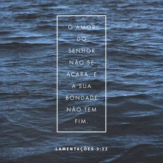 Lamentações 3:22-25 - O amor do SENHOR Deus não se acaba,
e a sua bondade não tem fim.
Esse amor e essa bondade são novos todas as manhãs;
e como é grande a fidelidade do SENHOR!
Deus é tudo o que tenho;
por isso, confio nele.
O SENHOR é bom para todos os que confiam nele.