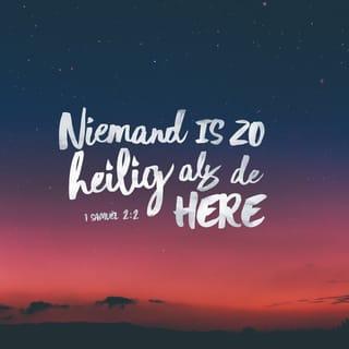 1 Samuel 2:1-10 - Toen bad Hanna en zei:

Mijn hart springt op van vreugde in de HEERE,
mijn hoorn is opgeheven in de HEERE;
mijn mond is wijd open tegen mijn vijanden,
want ik verheug mij in Uw heil.
Er is niemand zo heilig als de HEERE,
want er is niemand buiten U,
en er is geen rotssteen als onze God.
Spreek toch niet steeds zo bijzonder hoogmoedig,
en laat niets hooghartigs uit uw mond gaan;
want de HEERE is een alwetend God,
en Zijn daden zijn recht.

De boog van de sterken is gebroken,
maar zij die struikelden, zijn met kracht omgord.
Zij die verzadigd waren, hebben zich om brood verhuurd,
maar zij die hongerig waren, zijn het niet meer.
Zelfs de onvruchtbare heeft er zeven gebaard,
maar zij die veel kinderen had, is verkommerd.

De HEERE doodt en maakt levend,
Hij doet in het graf neerdalen en Hij doet daaruit opkomen.
De HEERE maakt arm en maakt rijk,
Hij vernedert, ook verhoogt Hij.
Hij verheft de geringe uit het stof;
uit het vuil verhoogt Hij de arme
om hen bij edelen te doen zitten,
om hen een erezetel te laten verkrijgen.
Want de grondvesten van de aarde zijn van de HEERE
en Hij heeft de wereld daarop geplaatst.
Hij zal de voeten van Zijn gunstelingen bewaren,
maar de goddelozen zullen zwijgen in de duisternis,
want een man is niet sterk door eigen kracht.

Zij die de HEERE ter verantwoording roepen, zullen verpletterd worden;
Hij zal in de hemel over hen donderen.
De HEERE zal rechtspreken over de einden der aarde;
Hij zal Zijn Koning kracht geven,
en de hoorn van Zijn Gezalfde opheffen.