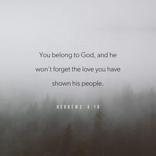 Hebrews 6:10 - God is always fair. He will remember how you helped his people in the past and how you are still helping them. You belong to God, and he won't forget the love you have shown his people.