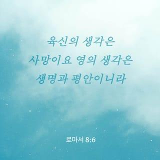 로마서 8:6-11 - 육신의 생각은 사망이요 영의 생각은 생명과 평안이니라 육신의 생각은 하나님과 원수가 되나니 이는 하나님의 법에 굴복치 아니할뿐 아니라 할 수도 없음이라 육신에 있는 자들은 하나님을 기쁘시게 할 수 없느니라 만일 너희 속에 하나님의 영이 거하시면 너희가 육신에 있지 아니하고 영에 있나니 누구든지 그리스도의 영이 없으면 그리스도의 사람이 아니라 또 그리스도께서 너희 안에 계시면 몸은 죄로 인하여 죽은 것이나 영은 의를 인하여 산 것이니라 예수를 죽은 자 가운데서 살리신 이의 영이 너희 안에 거하시면 그리스도 예수를 죽은 자 가운데서 살리신 이가 너희 안에 거하시는 그의 영으로 말미암아 너희 죽을 몸도 살리시리라