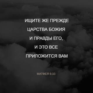От Матфея святое благовествование 6:33-34 - Ищите же прежде Царства Божия и правды Его, и это все приложится вам. Итак не заботьтесь о завтрашнем дне, ибо завтрашний сам будет заботиться о своем: довольно для каждого дня своей заботы.