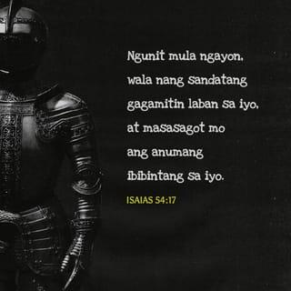 ISAIAS 54:17 - Walang almas na ginawa laban sa iyo ay pakikinabangan at bawa't dila na gagalaw laban sa iyo sa kahatulan ay iyong hahatulan. Ito ang mana ng mga lingkod ng Panginoon, at ang katuwiran nila ay sa akin, sabi ng Panginoon.