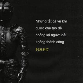 Y-sai 54:17 - Nhưng đến ngày ấy,
không một vũ khí nào được chế tạo để chống ngươi lại thành công.
Ngươi sẽ yên lặng trước các lời
tố cáo của những người kiện cáo ngươi.
Đây là cơ nghiệp của các đầy tớ Chúa Hằng Hữu;
mọi sự xác minh của họ do Ta ban cho.
Ta, Chúa Hằng Hữu đã phán vậy!”