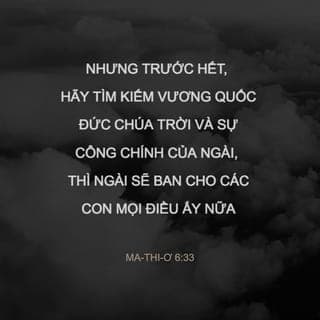 Ma-thi-ơ 6:33-34 - Nhưng trước hết, hãy tìm kiếm vương quốc Đức Chúa Trời và sự công chính của Ngài, thì Ngài sẽ ban cho các con mọi điều ấy nữa. Vậy, chớ lo lắng về ngày mai; vì ngày mai sẽ tự lo cho ngày mai. Sự nhọc nhằn ngày nào đủ cho ngày ấy.”