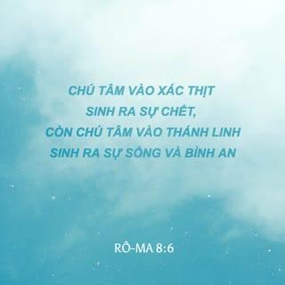 Rô-ma 8:5-8 - Thật thế, những ai sống theo xác thịt thì chú tâm vào những việc thuộc xác thịt; còn những ai sống theo Thánh Linh thì chú tâm vào những việc thuộc Thánh Linh. Chú tâm vào xác thịt sinh ra sự chết, còn chú tâm vào Thánh Linh sinh ra sự sống và bình an; vì tâm trí hướng về xác thịt thì thù nghịch với Đức Chúa Trời, bởi nó không thuận phục luật pháp của Đức Chúa Trời; thực ra, nó không có khả năng để thuận phục. Người nào sống theo xác thịt thì không thể đẹp lòng Đức Chúa Trời.