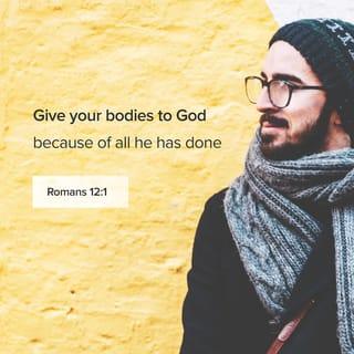 Romans 12:1-8 - Therefore, I urge you, brothers and sisters, in view of God’s mercy, to offer your bodies as a living sacrifice, holy and pleasing to God—this is your true and proper worship. Do not conform to the pattern of this world, but be transformed by the renewing of your mind. Then you will be able to test and approve what God’s will is—his good, pleasing and perfect will.

For by the grace given me I say to every one of you: Do not think of yourself more highly than you ought, but rather think of yourself with sober judgment, in accordance with the faith God has distributed to each of you. For just as each of us has one body with many members, and these members do not all have the same function, so in Christ we, though many, form one body, and each member belongs to all the others. We have different gifts, according to the grace given to each of us. If your gift is prophesying, then prophesy in accordance with your faith; if it is serving, then serve; if it is teaching, then teach; if it is to encourage, then give encouragement; if it is giving, then give generously; if it is to lead, do it diligently; if it is to show mercy, do it cheerfully.