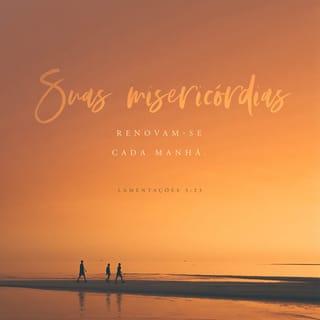 Lamentações 3:22-25 - O amor do SENHOR Deus não se acaba,
e a sua bondade não tem fim.
Esse amor e essa bondade são novos todas as manhãs;
e como é grande a fidelidade do SENHOR!
Deus é tudo o que tenho;
por isso, confio nele.
O SENHOR é bom para todos os que confiam nele.