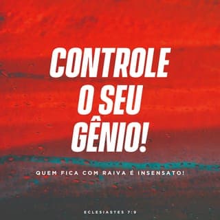 Eclesiastes 7:9-29 - Controle sempre o seu gênio; é tolice alimentar o ódio.
Nunca pergunte: “Por que será que antigamente tudo era melhor?” Essa pergunta não é inteligente.
Todos neste mundo devem ser sábios. Ter sabedoria é tão bom como receber uma herança. A sabedoria é melhor do que o dinheiro. A vantagem da sabedoria é que ela conserva a vida da gente.
Pense no que Deus faz. Quem pode endireitar o que ele fez torto? Quando as coisas correrem bem, fique contente; quando as dificuldades chegarem, lembre disto: é Deus quem manda tanto a felicidade como as dificuldades, e a gente nunca sabe o que vai acontecer amanhã.
A minha vida tem sido uma ilusão, mas nela eu tenho visto de tudo. Há pessoas boas que morrem, e há pessoas más que continuam a viver a sua vida errada. Por isso, não seja bom demais, nem sábio demais; por que você iria se destruir? Mas também não seja mau demais, nem tolo demais; por que você iria morrer antes do tempo? Evite tanto uma coisa como a outra. Se você temer a Deus, terá sucesso em tudo.
A sabedoria pode fazer mais por uma pessoa do que dez prefeitos juntos podem fazer por uma cidade.
Não existe no mundo ninguém que faça sempre o que é direito e que nunca erre.
Não fique escutando tudo o que os outros dizem, pois poderá ouvir o seu empregado falar mal de você. E você sabe muito bem que muitas vezes você mesmo tem falado mal dos outros.
Eu usei a minha sabedoria para examinar tudo isso. Estava resolvido a ser sábio, mas não conseguia alcançar a sabedoria. Como é que alguém pode descobrir o sentido das coisas que acontecem? Isso é profundo demais para nós e muito difícil de entender. Mas eu resolvi estudar e conhecer as coisas. Estava decidido a encontrar a sabedoria e a achar as respostas para as minhas perguntas; queria saber por que a maldade e a falta de juízo são loucura.
Eu encontrei uma coisa que é mais amarga do que a morte — um certo tipo de mulher. O amor que ela oferece é uma armadilha ou uma rede para pegar você; os seus braços são correntes para prendê-lo. O homem que agrada a Deus consegue fugir dela, mas o pecador, não. Eu descobri isso pouco a pouco, quando procurava respostas para as minhas perguntas. Procurei outras respostas, mas não encontrei nenhuma. Entre mil homens encontrei um que eu poderia respeitar, mas entre as mulheres não achei nem uma. Tudo o que aprendi se resume nisto: Deus nos fez simples e direitos, mas nós complicamos tudo.
