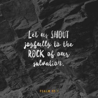 Psalms 95:1 - Come, let’s sing out loud to the LORD!
Let’s raise a joyful shout to the rock of our salvation!