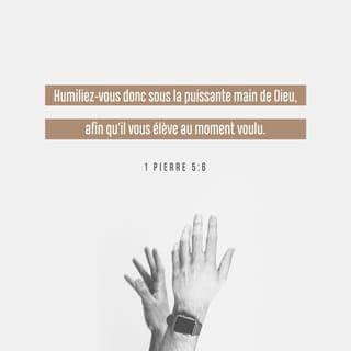 1 Pierre 5:5-6 - De même, vous qui êtes jeunes, soyez soumis aux anciens. Et tous, dans vos rapports mutuels, revêtez-vous d’humilité; car Dieu résiste aux orgueilleux, Mais il fait grâce aux humbles. Humiliez-vous donc sous la puissante main de Dieu, afin qu’il vous élève au temps convenable