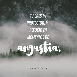 Salmo 59:16 - Pero yo cantaré a tu poder
y por la mañana alabaré tu amor;
porque tú eres mi protector,
mi refugio en momentos de angustia.