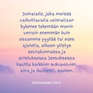 Kirje efesolaisille 3:20-21 - Hänelle, joka voi tehdä monin verroin enemmän kuin kaikki, mitä me anomme tai ymmärrämme, sen voiman mukaan, joka meissä vaikuttaa, hänelle kunnia seurakunnassa ja Kristuksessa Jeesuksessa kautta kaikkien sukupolvien, aina ja iankaikkisesti! Aamen.