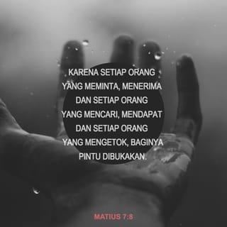 Matius 7:7-11 - ”Mintalah, maka akan diberikan kepadamu; carilah, maka kamu akan mendapat; ketoklah, maka pintu akan dibukakan bagimu. Karena setiap orang yang meminta, menerima dan setiap orang yang mencari, mendapat dan setiap orang yang mengetok, baginya pintu dibukakan. Adakah seorang dari padamu yang memberi batu kepada anaknya, jika ia meminta roti, atau memberi ular, jika ia meminta ikan? Jadi jika kamu yang jahat tahu memberi pemberian yang baik kepada anak-anakmu, apalagi Bapamu yang di sorga! Ia akan memberikan yang baik kepada mereka yang meminta kepada-Nya.”