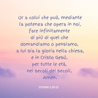 Efesini 3:20-21 - Ora a colui che può, mediante la potenza che opera in noi, fare infinitamente al di là di quel che domandiamo o pensiamo, a lui sia la gloria nella Chiesa e in Cristo Gesù, per tutte le età, nei secoli dei secoli. Amen.