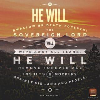 Isaiah 25:7-8 - On this mountain he will destroy
the shroud that enfolds all peoples,
the sheet that covers all nations;
he will swallow up death forever.
The Sovereign LORD will wipe away the tears
from all faces;
he will remove his people’s disgrace
from all the earth.
The LORD has spoken.