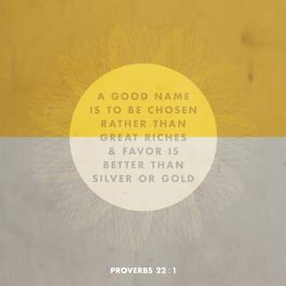 Proverbs 22:1 - Being respected is more important than having great riches.
To be well thought of is better than owning silver or gold.