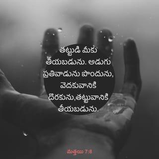 మత్తయి 7:7-10-11 - అడుగుడి మీకియ్యబడును, వెదకుడి మీకు దొరకును, తట్టుడి మీకు తీయబడును. అడుగు ప్రతివాడును పొందును, వెదకువానికి దొరకును,తట్టువానికి తీయబడును. మీలో ఏ మనుష్యుడైనను తన కుమారుడు తన్ను రొట్టెను అడిగినయెడల వానికి రాతినిచ్చునా? చేపను అడిగినయెడల పామునిచ్చునా? మీరు చెడ్డ వారై యుండియు మీ పిల్లలకు మంచి యీవుల నియ్య నెరిగి యుండగా పరలోకమందున్న మీ తండ్రి తన్ను అడుగువారికి అంతకంటె ఎంతో నిశ్చయముగా మంచి యీవుల నిచ్చును.