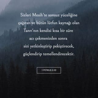 1. Petrus 5:10 - Allah ise sınırsız lütfuyla sizi Mesih İsa aracılığıyla kendi sonsuz yüceliğine ortak olmaya çağırıyor. Siz kısa bir süre acı çektikten sonra Allah sizi kusursuz hale getirecek, pekiştirecek, kuvvetlendirecek ve sağlam temelin üzerine oturtacak.