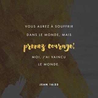 Jean 16:33 - Je vous ai dit ces choses, afin que vous ayez la paix en moi. Vous aurez des tribulations dans le monde; mais prenez courage, j’ai vaincu le monde.