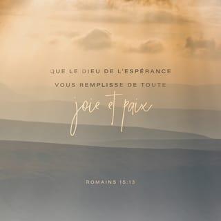 Romains 15:13 - Que le Dieu de l'espérance vous remplisse de toute joie et de toute paix dans la foi, pour que vous abondiez en espérance, par la puissance du Saint-Esprit!