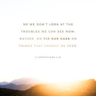 2 Corinthians 4:18 - as we look not to the things that are seen but to the things that are unseen. For the things that are seen are transient, but the things that are unseen are eternal.