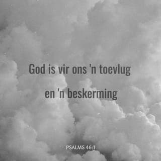 PSALMS 46:1-12 - Vir die koorleier. Van die Koragiete. Op die wysie van “Jong Vroue”. 'n Lied.
God is vir ons 'n toevlug en 'n beskerming;
Hy was nog altyd bereid om te help in nood.
Daarom is ons nie bang nie,
al gee die aarde pad,
al skuif die berge tot in die dieptes van die see,
al druis en skuim die waters van die see,
al skud die berge deur sy onstuimigheid. Sela
Oor die strome van die rivier is daar blydskap in die Godstad,
in die heilige woning van die Allerhoogste.
God is daar; die stad sal nie wankel nie.
God sal hom help nog voor die môre kom.
Nasies kan raas en koninkryke wankel,
maar as God sy stem laat hoor,
smelt die aarde weg.
Die Here, die Almagtige, is by ons,
die God van Jakob is vir ons 'n beskutting. Sela
Kom kyk wat die Here gedoen het,
watter ontsettende dinge Hy op die aarde tot stand bring:
die oorloë oor die hele aarde laat Hy ophou,
pyle en boë verbreek Hy, spiese slaan Hy stukkend,
oorlogswaens verbrand Hy met vuur.
Bedaar en erken dat Ek God is,
hoog bo die nasies, hoog bo die aarde.
Die Here, die Almagtige, is by ons,
die God van Jakob is vir ons 'n beskutting. Sela