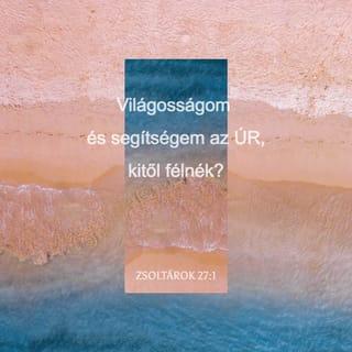 Zsoltárok 27:1-5 - Dávidé.
Világosságom és segítségem az ÚR,
kitől félnék?
Életemnek ereje az ÚR,
kitől rettegnék?
Ha rám támadnak is a gonoszok,
szorongató ellenségeim,
hogy marcangoljanak engem,
majd megbotlanak, és elesnek.
Ha egy egész tábor jön is ellenem,
nem fél a szívem.
Ha háború tör is rám,
én akkor is bizakodom.
Egy dolgot kérek az ÚRtól,
azért esedezem:
hogy az ÚR házában lakhassam
egész életemben;
láthassam, milyen jóságos az ÚR,
és gyönyörködhessem templomában.
Megóv engem sátrában
a veszedelem napján.
Elrejt sátra mélyén,
magas kősziklára helyez engem.