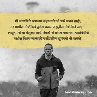 फिलि. 3:13-14 - बंधूंनो, मी ते आपल्या ताब्यात घेतले असे मानीत नाही पण मी हीच एक गोष्ट करतो की, मागील गोष्टी विसरून जाऊन आणि पुढील गोष्टींवर लक्ष लावून, ख्रिस्त येशूच्या ठायी देवाचे जे वरील पाचारण त्या संबंधीचे बक्षिस मिळविण्यासाठी पुढच्या मर्यादेवरील खुणेकडे मी धावतो. हेच एक माझे काम.