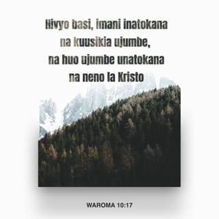 Rum 10:17-21 - Basi imani, chanzo chake ni kusikia; na kusikia huja kwa neno la Kristo. Lakini nasema, Je! Wao hawakusikia? Naam, wamesikia,
Sauti yao imeenea duniani mwote,
Na maneno yao hata miisho ya ulimwengu.
Lakini nasema, Je! Waisraeli hawakufahamu? Kwanza Musa anena,
Nitawatia wivu kwa watu ambao si taifa,
Kwa taifa lisilo na fahamu nitawaghadhibisha.
Na Isaya anao ujasiri mwingi, asema,
Nalipatikana nao wasionitafuta,
Nalidhihirika kwao wasioniulizia.
Lakini kwa Israeli asema, Mchana kutwa naliwanyoshea mikono watu wasiotii na wakaidi.