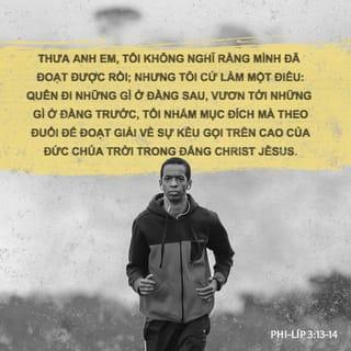 Phi-líp 3:13-14 - Hỡi anh em, về phần tôi, tôi không tưởng rằng đã đạt đến mục-đích, nhưng tôi cứ làm một điều: quên lửng sự ở đằng sau, mà bươn theo sự ở đằng trước, tôi nhắm mục-đích mà chạy, để giựt giải về sự kêu-gọi trên trời của Đức Chúa Trời trong Đức Chúa Jêsus-Christ.