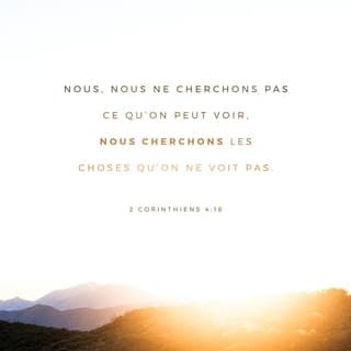 2 Corinthiens 4:18 - Ainsi, nous ne regardons pas les choses que nous pouvons voir dans ce monde. Mais, nous regardons les choses que les gens ne peuvent pas voir. Les choses que nous pouvons voir sont là seulement pour peu de temps. Mais les choses que nous ne pouvons pas voir continueront pour toujours.