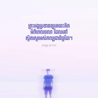 សាស្ដា 3:11-13 - អ្វីៗដែលព្រះអង្គធ្វើសុទ្ធតែល្អស្អាត តាមពេលរបស់វា។ ទោះបីមនុស្សពុំអាចយល់ពីស្នាព្រះហស្ដ ដែលព្រះជាម្ចាស់បានធ្វើ ចាប់ពីដើមរហូតដល់ចុងបញ្ចប់ក្ដី ក៏ព្រះអង្គប្រទានឲ្យគេចេះគិតអំពីពេលវេលា ដែលនៅស្ថិតស្ថេរអស់កល្បជានិច្ចដែរ។ ខ្ញុំយល់ឃើញថា គ្មានការអ្វីប្រសើរសម្រាប់មនុស្ស ក្រៅពីការសប្បាយ និងមានសេចក្ដីសុខ ក្នុងពេលដែលខ្លួននៅមានជីវិតនោះឡើយ។ ការស៊ីផឹក និងការមានអំណរសប្បាយចំពោះកិច្ចការដែលខ្លួនបានធ្វើនោះ គឺជាអំណោយទានដែលព្រះជាម្ចាស់ឲ្យមនុស្សគ្រប់ៗរូប។