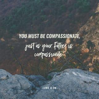 Luke 6:36 - You must be compassionate, just as your Father is compassionate.