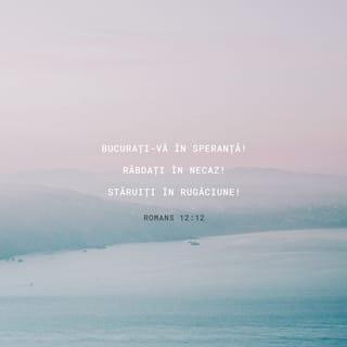 Romani 12:12 - Bucurați-vă în nădejde. Fiți răbdători în necaz. Stăruiți în rugăciune.