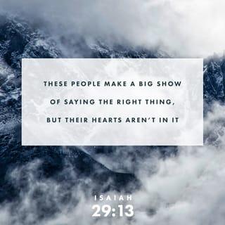 Isaiah 29:13 - The Lord said, “These people claim to worship me, but their words are meaningless, and their hearts are somewhere else. Their religion is nothing but human rules and traditions, which they have simply memorized.