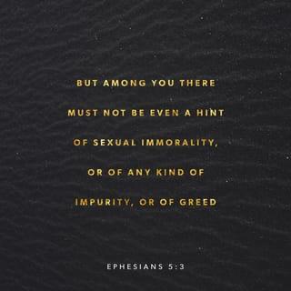 Ephesians 5:3 - But there must be no sexual immorality among you. There must not be any kind of evil or greed. Those things are not right for God’s holy people.